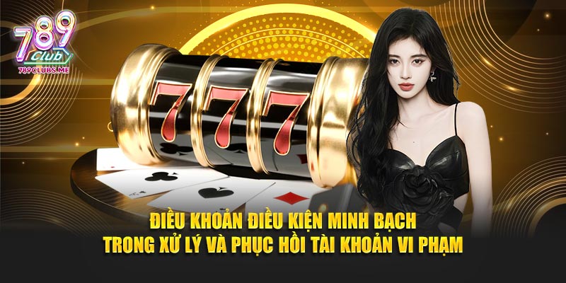 Điều khoản điều kiện minh bạch trong xử lý và phục hồi tài khoản vi phạm